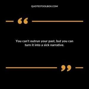 You cant outrun your past but you can turn it into a sick narrative.