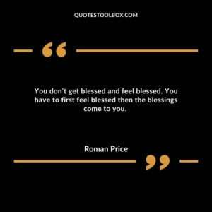 You don’t get blessed and feel blessed. You have to first feel blessed then the blessings come to you.
