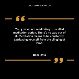 You give up not meditating. Its called meditation action. Theres no way out of it. Meditation means to be constantly extricating yourself from the clinging of mind.