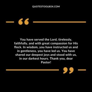 You have served the Lord, tirelessly, faithfully, and with great compassion for His flock. In wisdom, you have instructed us and in gentleness, you have led us.