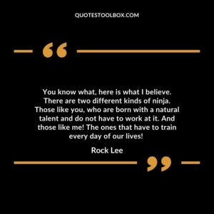You know what, here is what I believe. There are two different kinds of ninja. Those like you, who are born with a natural talent and do not have to work at it.