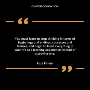You must learn to stop thinking in terms of beginnings and endings, successes and failures,