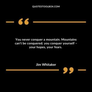 You never conquer a mountain. Mountains can't be conquered you conquer yourself – your hopes, your fears.