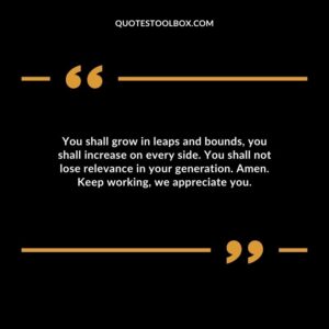 You shall grow in leaps and bounds, you shall increase on every side. You shall not lose relevance in your generation. Amen. Keep working, we appreciate you.