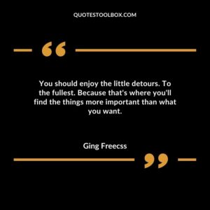 You should enjoy the little detours. To the fullest. Because thats where youll find the things more important than what you want.