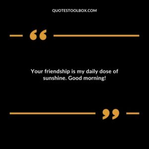 Your friendship is my daily dose of sunshine. Good morning!