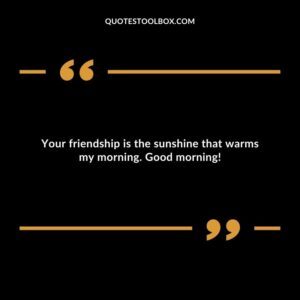 Your friendship is the sunshine that warms my morning. Good morning!