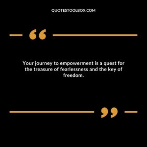 Your journey to empowerment is a quest for the treasure of fearlessness and the key of freedom.