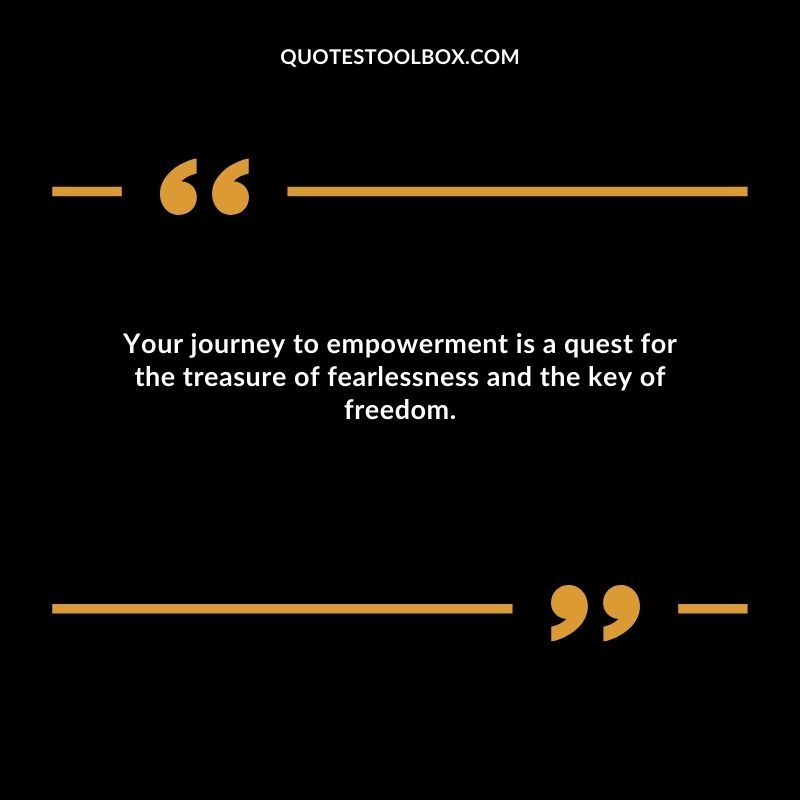 Your journey to empowerment is a quest for the treasure of fearlessness and the key of freedom.