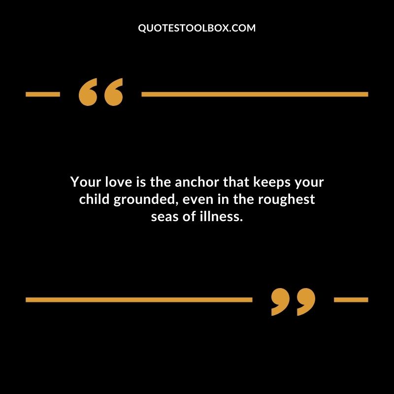 Your love is the anchor that keeps your child grounded even in the roughest seas of illness.