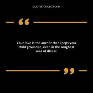 Your love is the anchor that keeps your child grounded even in the roughest seas of illness.