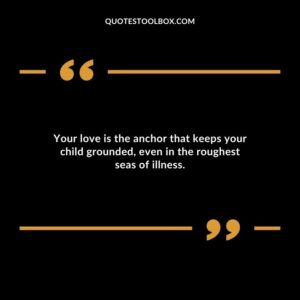 Your love is the anchor that keeps your child grounded even in the roughest seas of illness.