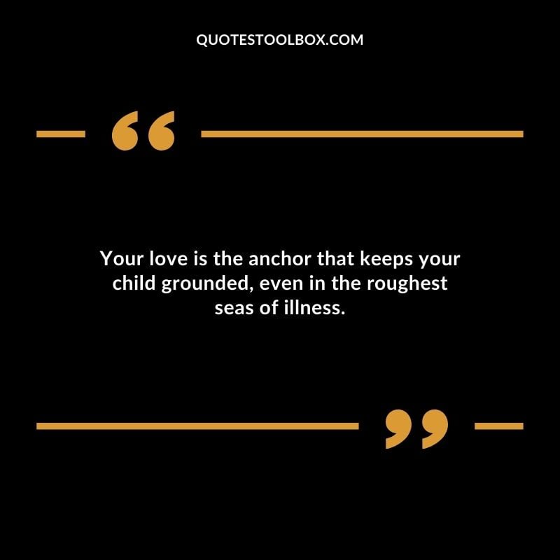 Your love is the anchor that keeps your child grounded even in the roughest seas of illness.