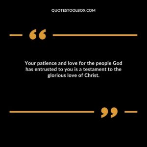 Your patience and love for the people God has entrusted to you is a testament to the glorious love of Christ.