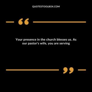 Your presence in the church blesses us. As our pastor's wife, you are serving