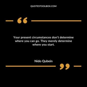 Your present circumstances don’t determine where you can go. They merely determine where you start.