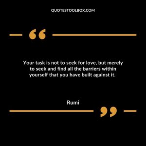 Your task is not to seek for love, but merely to seek and find all the barriers within yourself that you have built against it.