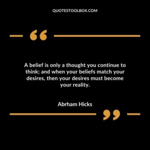 A belief is only a thought you continue to think and when your beliefs match your desires then your desires must become your reality.