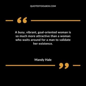 A busy vibrant goal oriented woman is so much more attractive than a woman who waits around for a man to validate her existence.