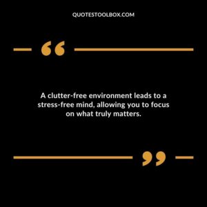 A clutter free environment leads to a stress free mind allowing you to focus on what truly matters.