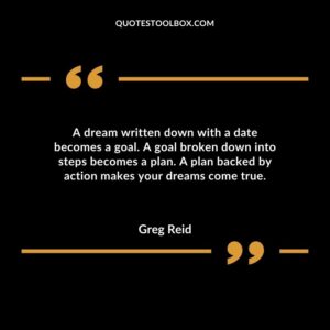 A dream written down with a date becomes a goal. A goal broken down into steps becomes a plan. A plan backed by action makes your dreams come true.