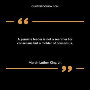 A genuine leader is not a searcher for consensus but a molder of consensus.