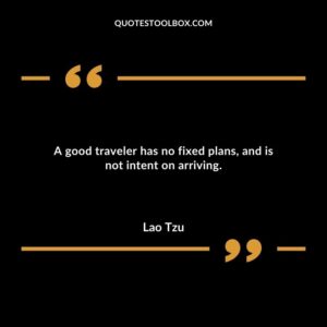 A good traveler has no fixed plans and is not intent on arriving.