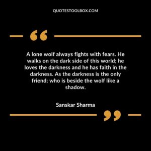 A lone wolf always fights with fears. He walks on the dark side of this world he loves the darkness and he has faith in the darkness.