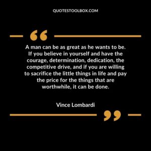 A man can be as great as he wants to be. If you believe in yourself and have the courage, determination, dedication, the competitive drive, and if you are willing to