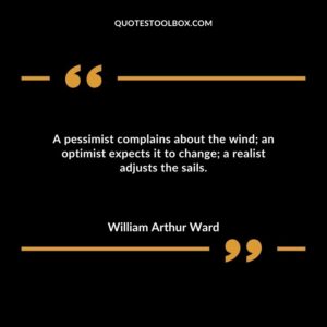 A pessimist complains about the wind an optimist expects it to change a realist adjusts the sails.
