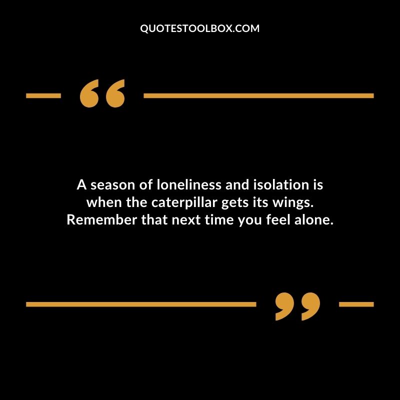 A season of loneliness and isolation is when the caterpillar gets its wings. Remember that next time you feel alone. Compelling Single Inspirational Quotes