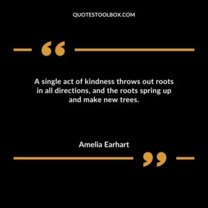 A single act of kindness throws out roots in all directions and the roots spring up and make new trees.