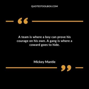 A team is where a boy can prove his courage on his own. A gang is where a coward goes to hide.