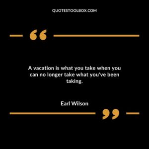 A vacation is what you take when you can no longer take what youve been taking.
