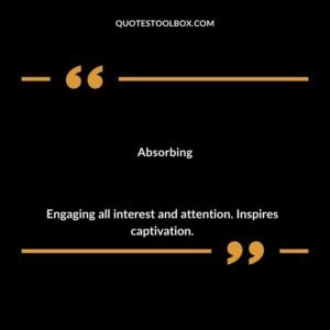 Absorbing Engaging all interest and attention. Inspires captivation.
