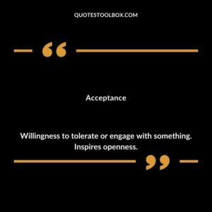 Acceptance Willingness to tolerate or engage with something. Inspires openness.