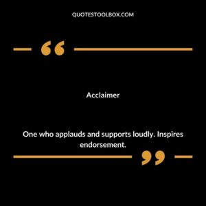 Acclaimer One who applauds and supports loudly. Inspires endorsement.