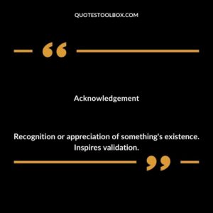 Acknowledgement Recognition or appreciation of something's existence. Inspires validation.