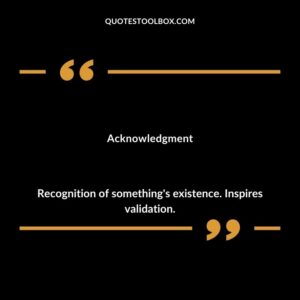 Acknowledgment Recognition of something's existence. Inspires validation.