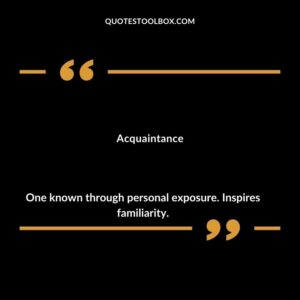 Acquaintance One known through personal exposure. Inspires familiarity.