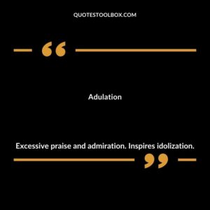 Adulation Excessive praise and admiration. Inspires idolization.