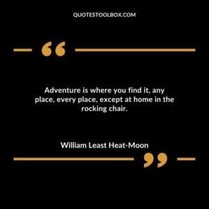 Adventure is where you find it any place every place except at home in the rocking chair.