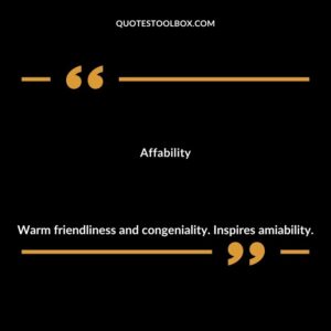 Affability Warm friendliness and congeniality. Inspires amiability.
