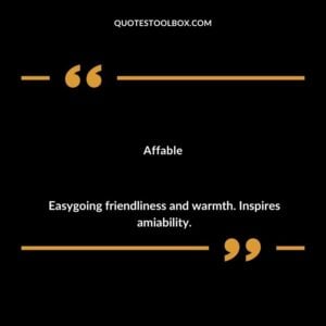 Affable Easygoing friendliness and warmth. Inspires amiability.