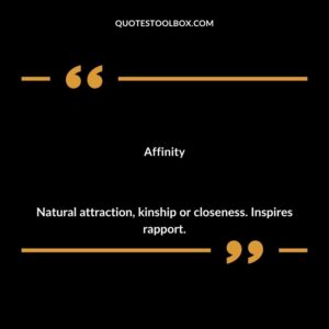 Affinity Natural attraction kinship or closeness. Inspires rapport.