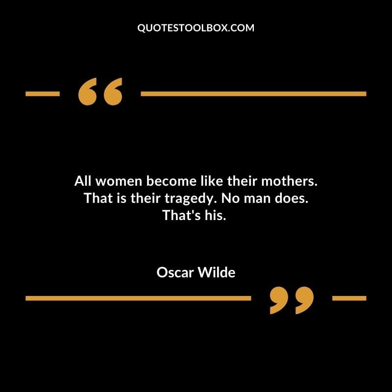 All women become like their mothers. That is their tragedy. No man does. Thats his.