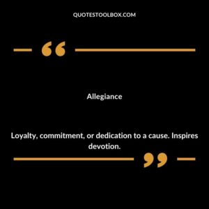 Allegiance Loyalty commitment or dedication to a cause. Inspires devotion.