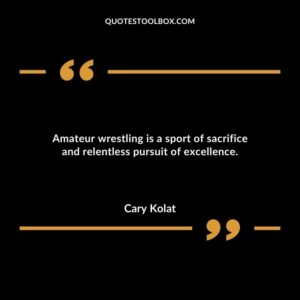 Amateur wrestling is a sport of sacrifice and relentless pursuit of excellence.