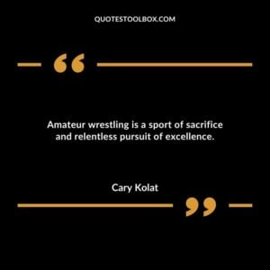 Amateur wrestling is a sport of sacrifice and relentless pursuit of excellence. 1