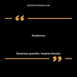 Ampleness Generous quantity. Inspires bounty.